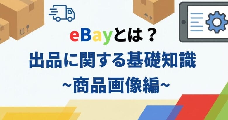 【eBayとは？】出品に関する基礎知識 ~商品画像編~