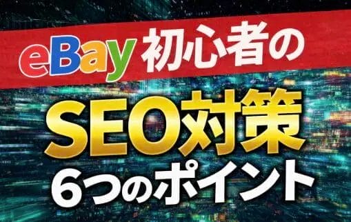 検索上位表示を目指せ！eBayのSEOを向上させる6つの取り組み